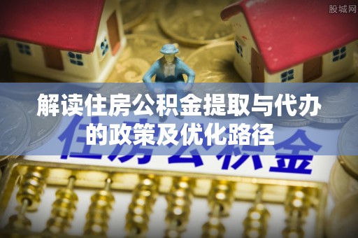 仓山解读住房公积金提取与代办的政策及优化路径