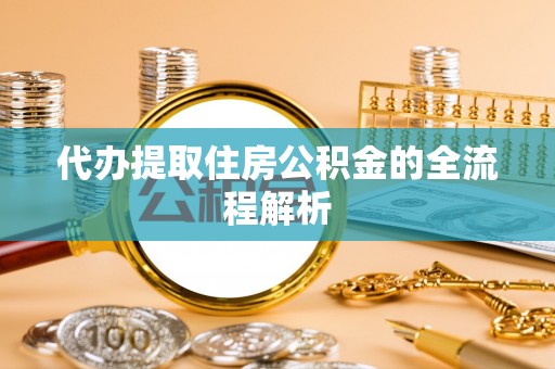 仓山代办提取住房公积金的全流程解析