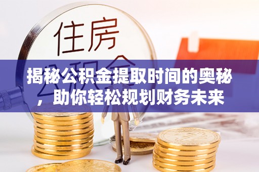 仓山揭秘公积金提取时间的奥秘，助你轻松规划财务未来