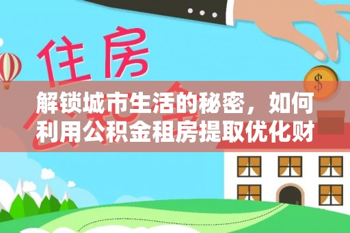 仓山解锁城市生活的秘密，如何利用公积金租房提取优化财务规划