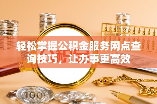 仓山轻松掌握公积金服务网点查询技巧，让办事更高效