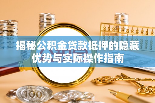 仓山揭秘公积金贷款抵押的隐藏优势与实际操作指南
