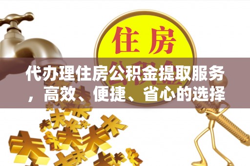 仓山代办理住房公积金提取服务，高效、便捷、省心的选择