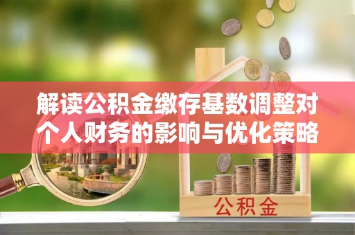 仓山解读公积金缴存基数调整对个人财务的影响与优化策略