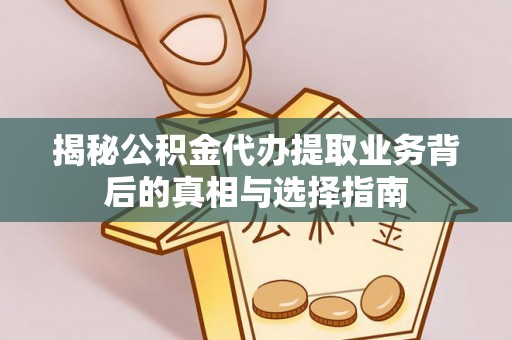 仓山揭秘公积金代办提取业务背后的真相与选择指南