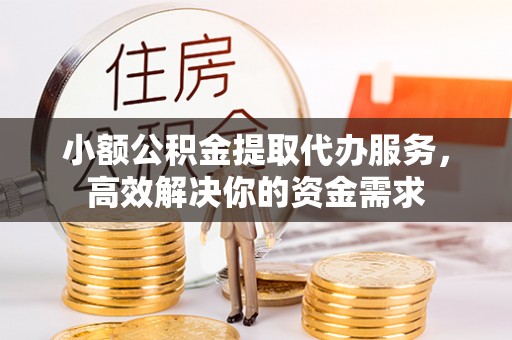 仓山小额公积金提取代办服务，高效解决你的资金需求