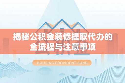 仓山揭秘公积金装修提取代办的全流程与注意事项