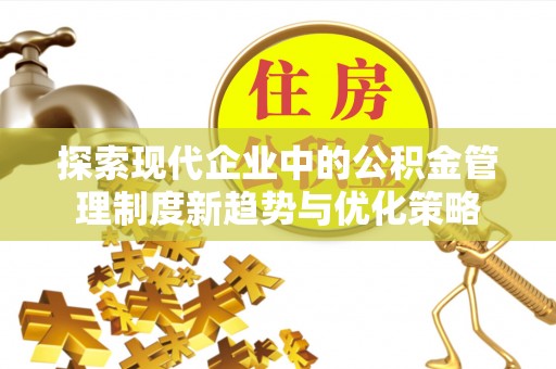 仓山探索现代企业中的公积金管理制度新趋势与优化策略