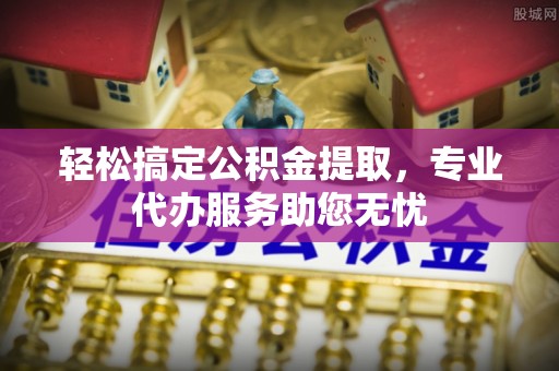 仓山轻松搞定公积金提取，专业代办服务助您无忧