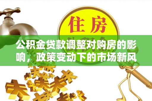 仓山公积金贷款调整对购房的影响，政策变动下的市场新风向