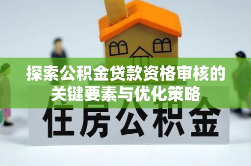 仓山探索公积金贷款资格审核的关键要素与优化策略