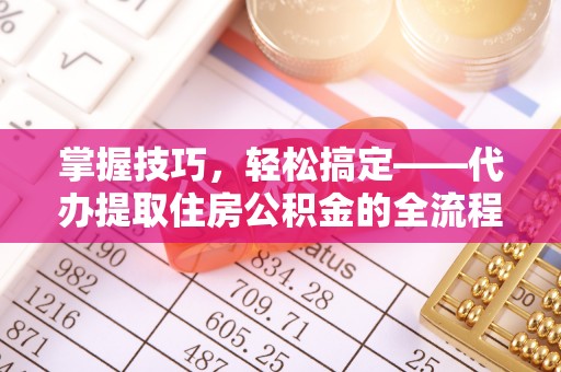 仓山掌握技巧，轻松搞定——代办提取住房公积金的全流程解析