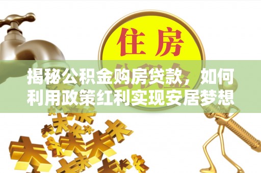 仓山揭秘公积金购房贷款，如何利用政策红利实现安居梦想