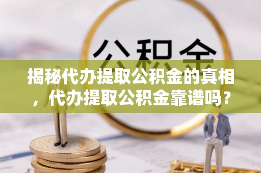 仓山揭秘代办提取公积金的真相，代办提取公积金靠谱吗？