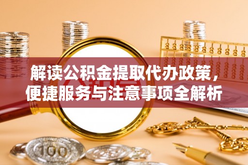 仓山解读公积金提取代办政策，便捷服务与注意事项全解析