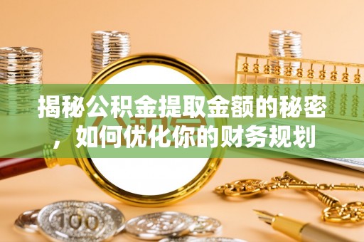 仓山揭秘公积金提取金额的秘密，如何优化你的财务规划