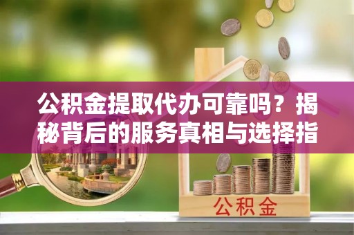 仓山公积金提取代办可靠吗？揭秘背后的服务真相与选择指南