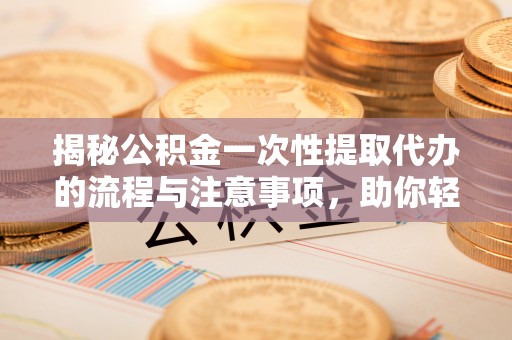 仓山揭秘公积金一次性提取代办的流程与注意事项，助你轻松搞定财务规划