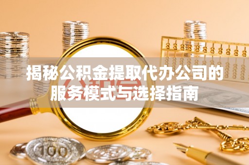 仓山揭秘公积金提取代办公司的服务模式与选择指南