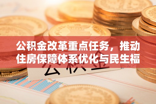 仓山公积金改革重点任务，推动住房保障体系优化与民生福祉提升