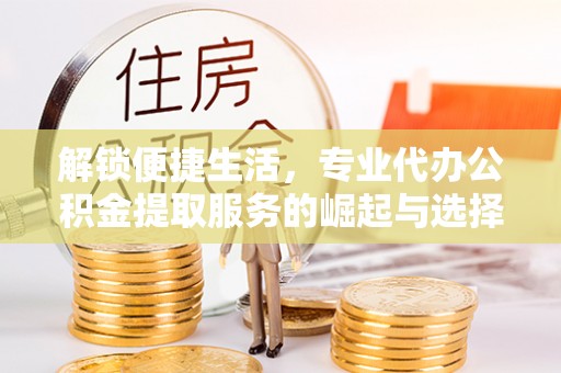 仓山解锁便捷生活，专业代办公积金提取服务的崛起与选择