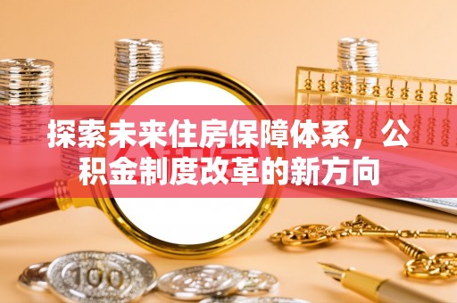 仓山探索未来住房保障体系，公积金制度改革的新方向