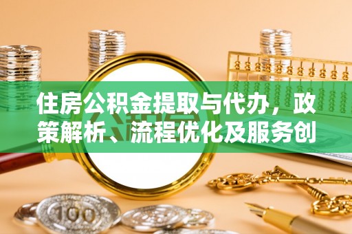 仓山住房公积金提取与代办，政策解析、流程优化及服务创新