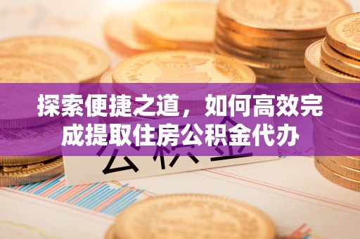 仓山探索便捷之道，如何高效完成提取住房公积金代办