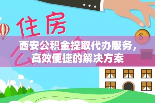 仓山西安公积金提取代办服务，高效便捷的解决方案