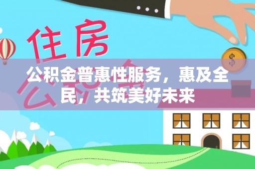 仓山公积金普惠性服务，惠及全民，共筑美好未来