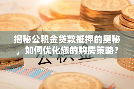 仓山揭秘公积金贷款抵押的奥秘，如何优化您的购房策略？