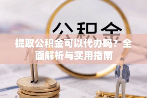 仓山提取公积金可以代办吗？全面解析与实用指南