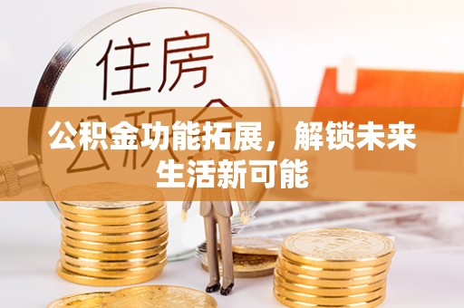 仓山公积金功能拓展，解锁未来生活新可能