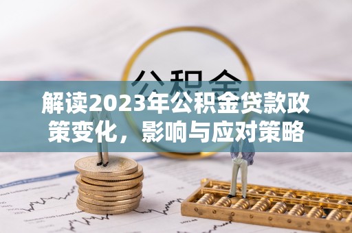 仓山解读2023年公积金贷款政策变化，影响与应对策略