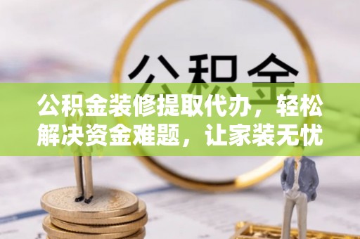 仓山公积金装修提取代办，轻松解决资金难题，让家装无忧