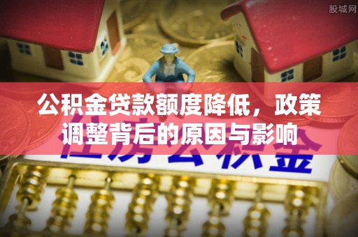 仓山公积金贷款额度降低，政策调整背后的原因与影响