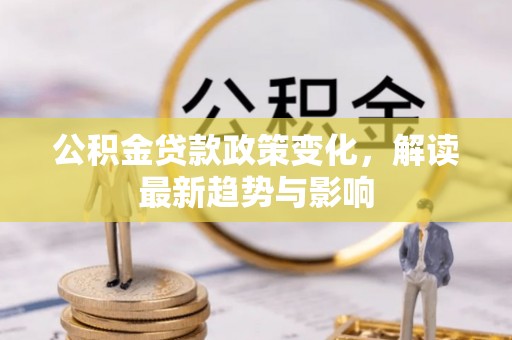 仓山公积金贷款政策变化，解读最新趋势与影响