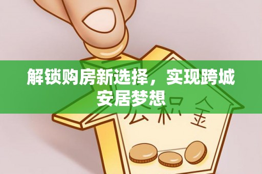 仓山解锁购房新选择，实现跨城安居梦想