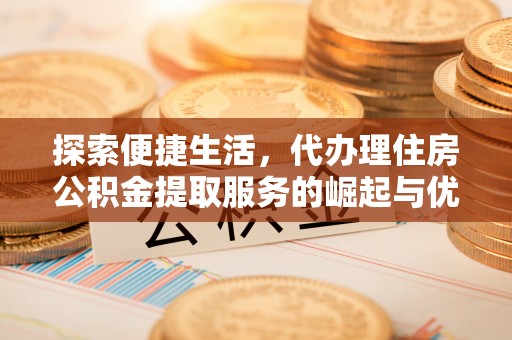 仓山探索便捷生活，代办理住房公积金提取服务的崛起与优势