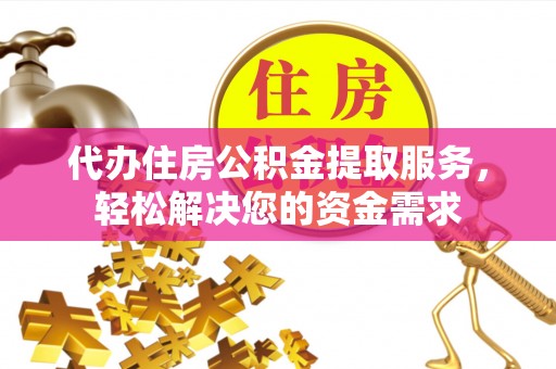 仓山代办住房公积金提取服务，轻松解决您的资金需求