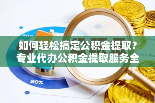 仓山如何轻松搞定公积金提取？专业代办公积金提取服务全解析