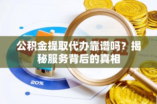 仓山公积金提取代办靠谱吗？揭秘服务背后的真相