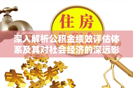 仓山深入解析公积金绩效评估体系及其对社会经济的深远影响