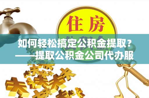 仓山如何轻松搞定公积金提取？——提取公积金公司代办服务全解析
