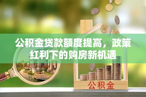 仓山公积金贷款额度提高，政策红利下的购房新机遇