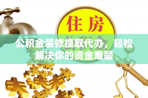仓山公积金装修提取代办，轻松解决你的资金难题