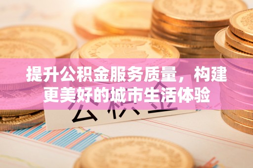 仓山提升公积金服务质量，构建更美好的城市生活体验