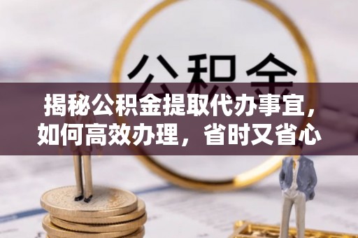 仓山揭秘公积金提取代办事宜，如何高效办理，省时又省心？