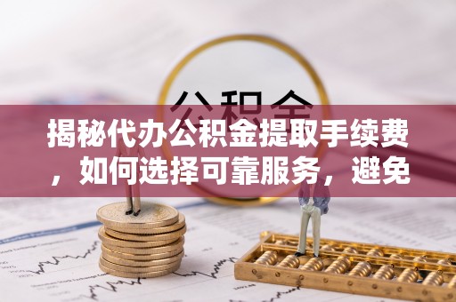 仓山揭秘代办公积金提取手续费，如何选择可靠服务，避免隐形陷阱