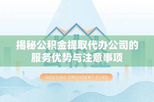 仓山揭秘公积金提取代办公司的服务优势与注意事项